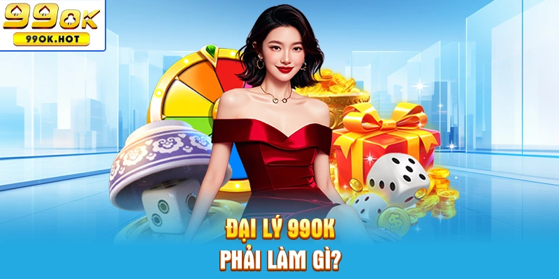 Đại lý 99OK cần phải làm những công việc gì?